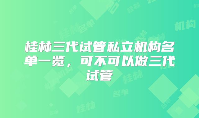 桂林三代试管私立机构名单一览，可不可以做三代试管