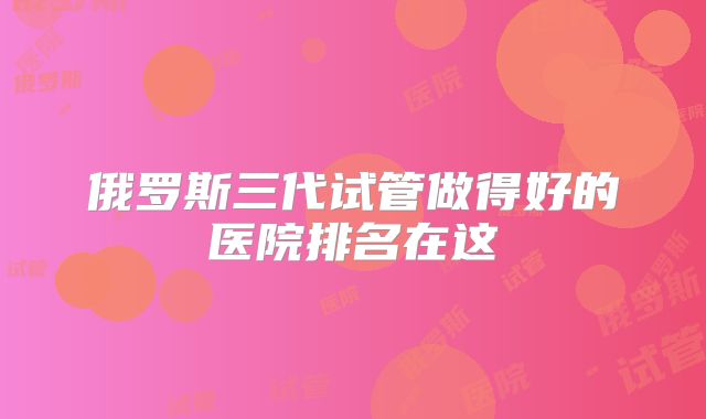 俄罗斯三代试管做得好的医院排名在这