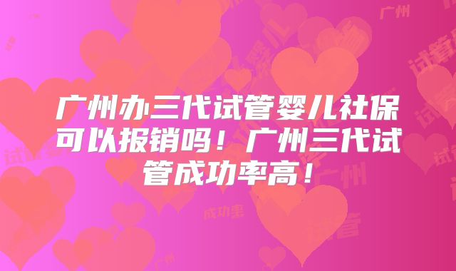 广州办三代试管婴儿社保可以报销吗！广州三代试管成功率高！