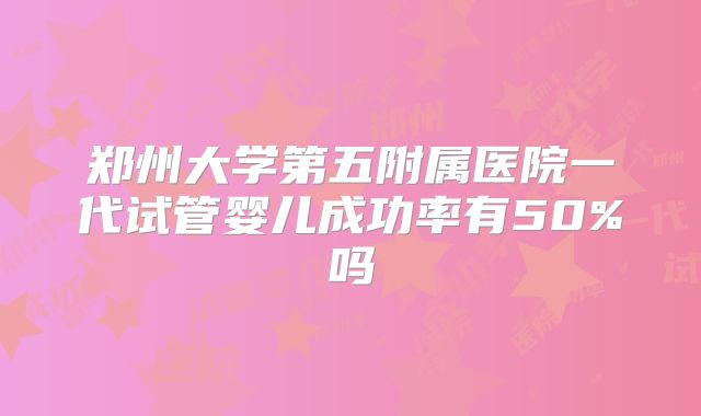 郑州大学第五附属医院一代试管婴儿成功率有50%吗
