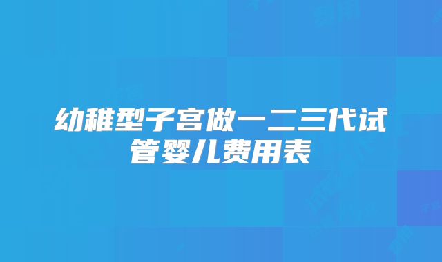 幼稚型子宫做一二三代试管婴儿费用表