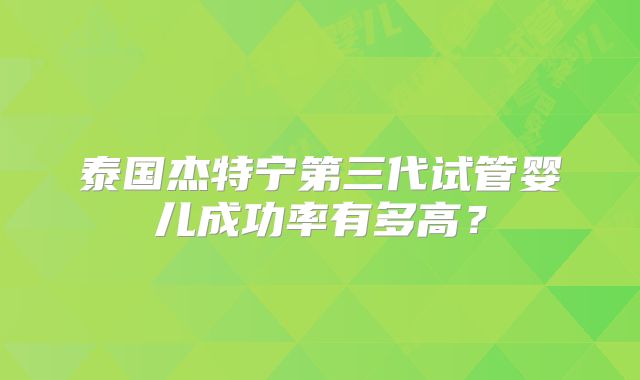 泰国杰特宁第三代试管婴儿成功率有多高?