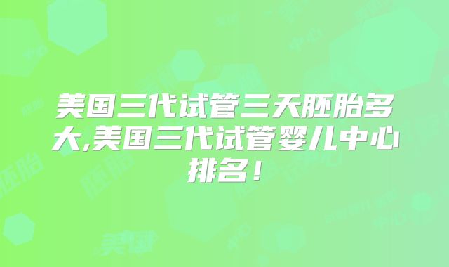 美国三代试管三天胚胎多大,美国三代试管婴儿中心排名！