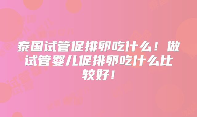泰国试管促排卵吃什么！做试管婴儿促排卵吃什么比较好！