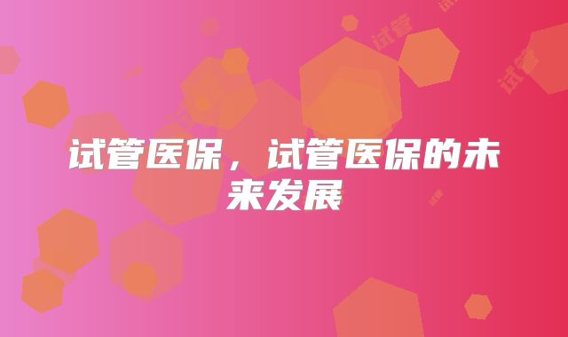 试管医保，试管医保的未来发展