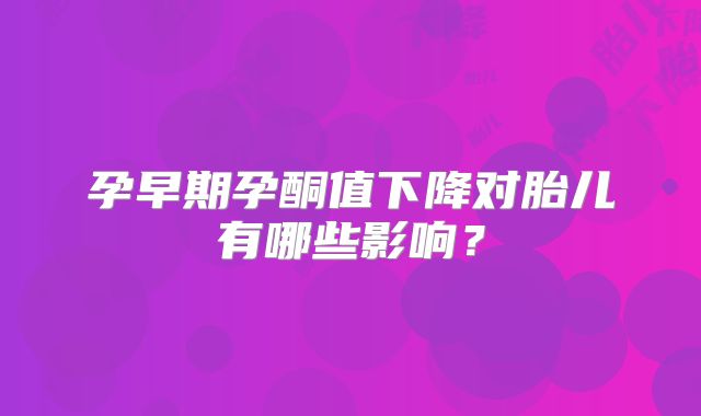 孕早期孕酮值下降对胎儿有哪些影响?