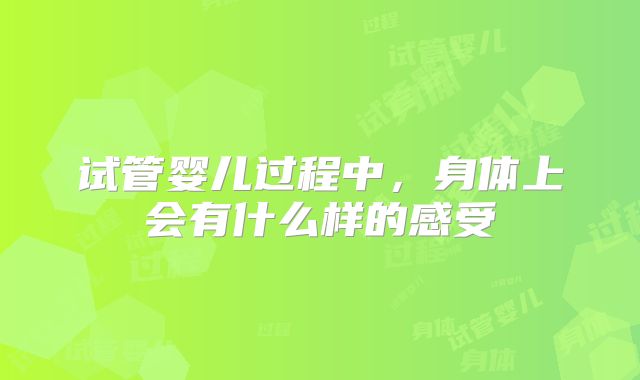 试管婴儿过程中，身体上会有什么样的感受