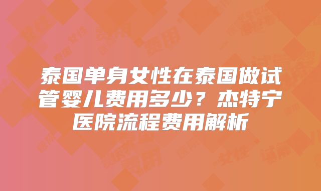 泰国单身女性在泰国做试管婴儿费用多少？杰特宁医院流程费用解析