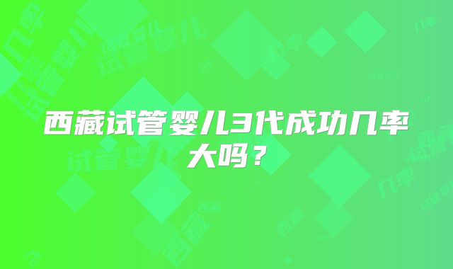 西藏试管婴儿3代成功几率大吗?