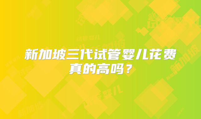 新加坡三代试管婴儿花费真的高吗?