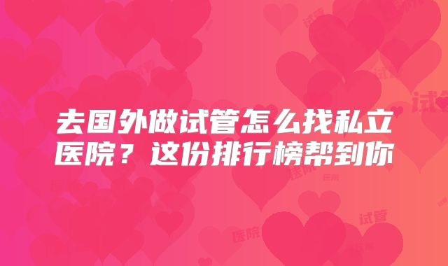 去国外做试管怎么找私立医院？这份排行榜帮到你