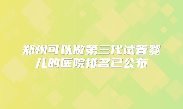 郑州可以做第三代试管婴儿的医院排名已公布
