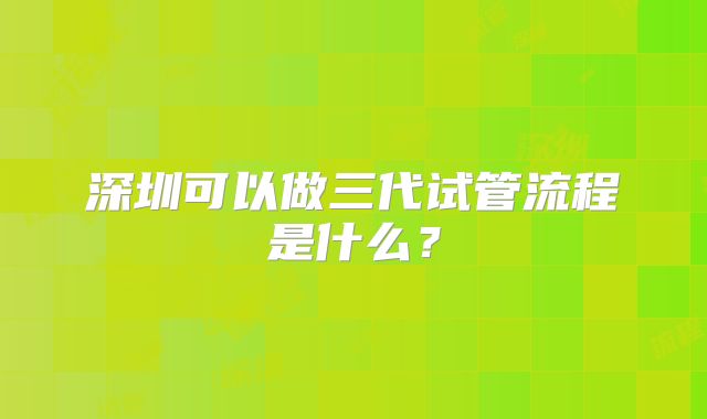 深圳可以做三代试管流程是什么?