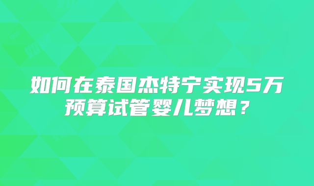 如何在泰国杰特宁实现5万预算试管婴儿梦想?