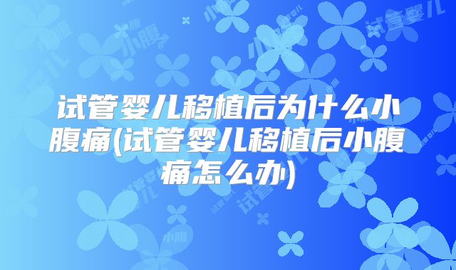 试管婴儿移植后为什么小腹痛(试管婴儿移植后小腹痛怎么办)
