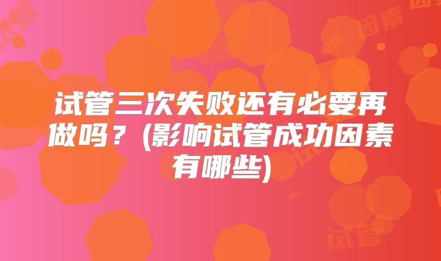 试管三次失败还有必要再做吗？(影响试管成功因素有哪些)