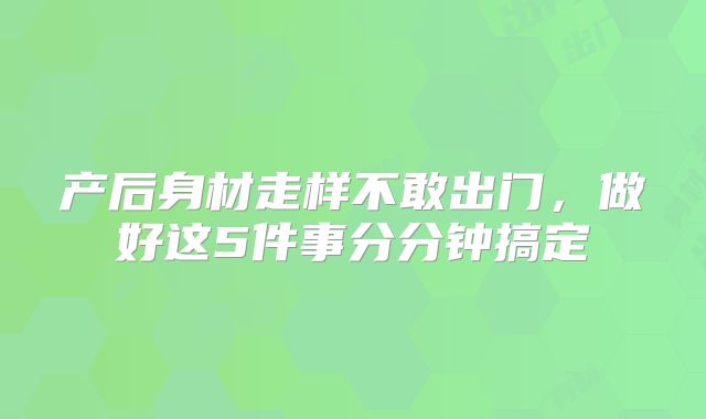 产后身材走样不敢出门，做好这5件事分分钟搞定