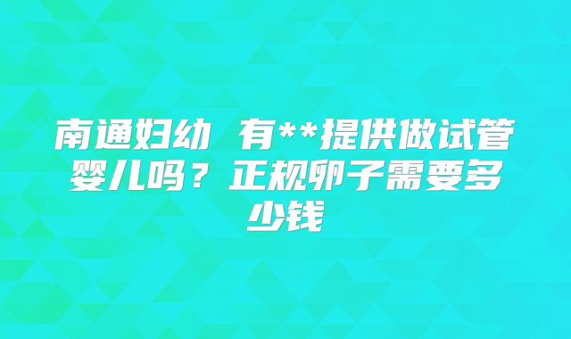 南通妇幼 有**提供做试管婴儿吗?正规卵子需要多少钱