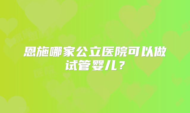 恩施哪家公立医院可以做试管婴儿？