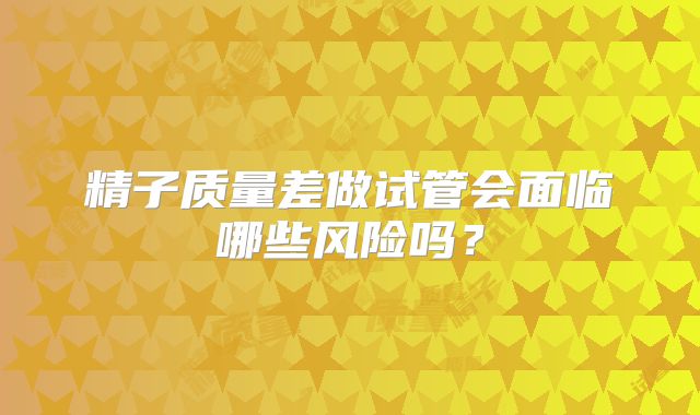 精子质量差做试管会面临哪些风险吗？