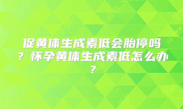 促黄体生成素低会胎停吗？怀孕黄体生成素低怎么办？