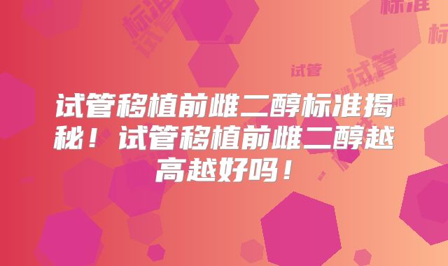 试管移植前雌二醇标准揭秘！试管移植前雌二醇越高越好吗！