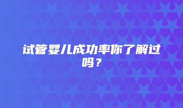 试管婴儿成功率你了解过吗?