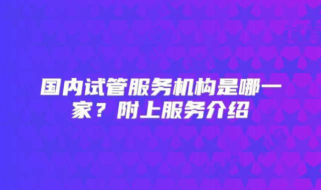 国内试管服务机构是哪一家?附上服务介绍