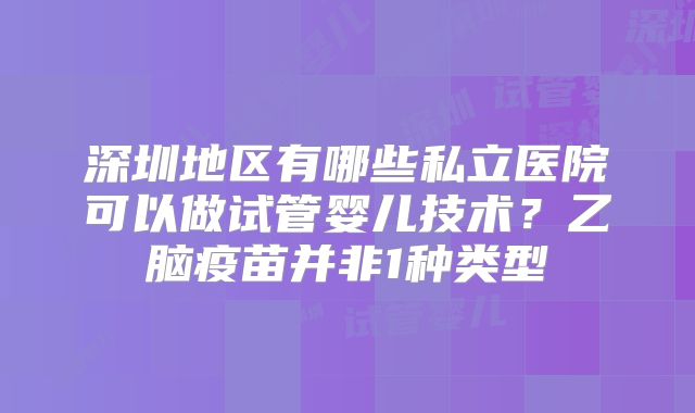 深圳地区有哪些私立医院可以做试管婴儿技术?乙脑疫苗并非1种类型