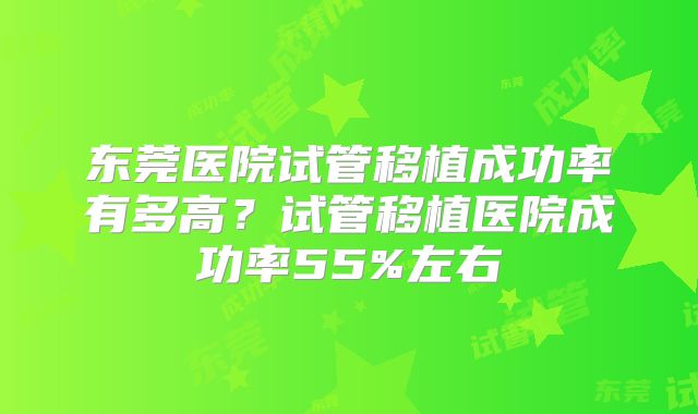东莞医院试管移植成功率有多高？试管移植医院成功率55%左右