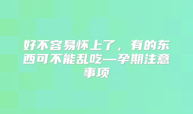 好不容易怀上了，有的东西可不能乱吃—孕期注意事项