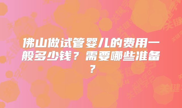 佛山做试管婴儿的费用一般多少钱？需要哪些准备？