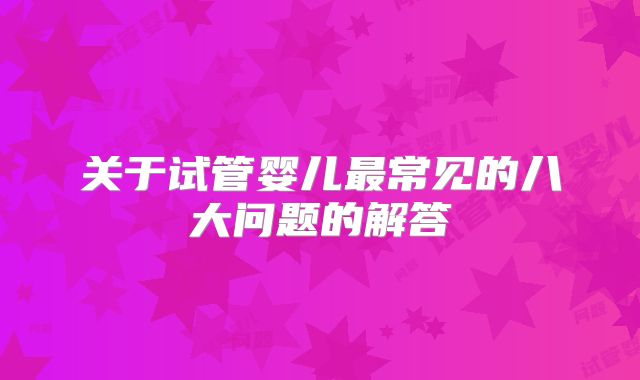 关于试管婴儿最常见的八大问题的解答