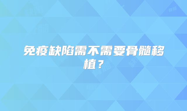 免疫缺陷需不需要骨髓移植?