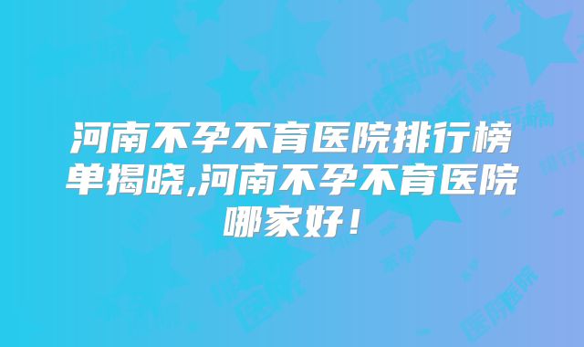 河南不孕不育医院排行榜单揭晓,河南不孕不育医院哪家好！