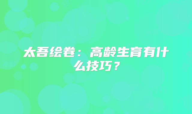 太吾绘卷：高龄生育有什么技巧？