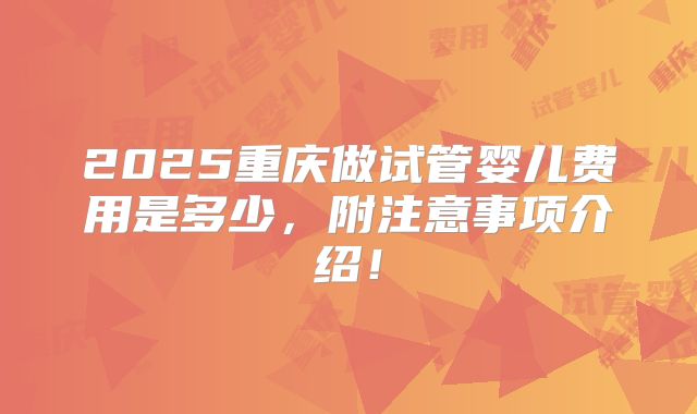 2025重庆做试管婴儿费用是多少,附注意事项介绍!