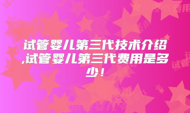 试管婴儿第三代技术介绍,试管婴儿第三代费用是多少！