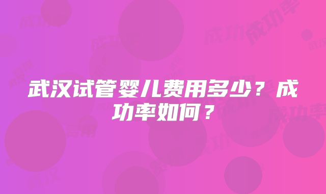武汉试管婴儿费用多少？成功率如何？
