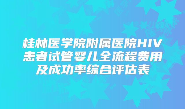 桂林医学院附属医院HIV患者试管婴儿全流程费用及成功率综合评估表