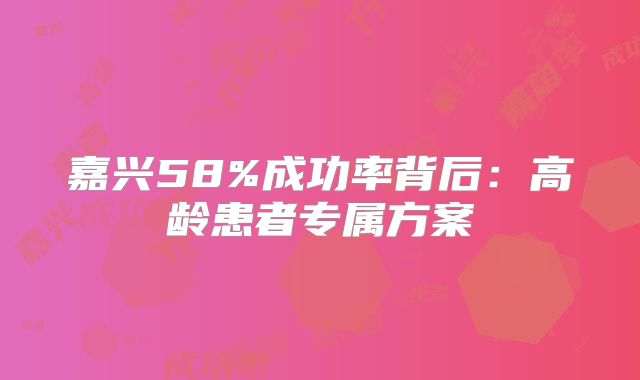 嘉兴58%成功率背后：高龄患者专属方案