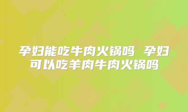 孕妇能吃牛肉火锅吗 孕妇可以吃羊肉牛肉火锅吗