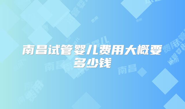 南昌试管婴儿费用大概要多少钱