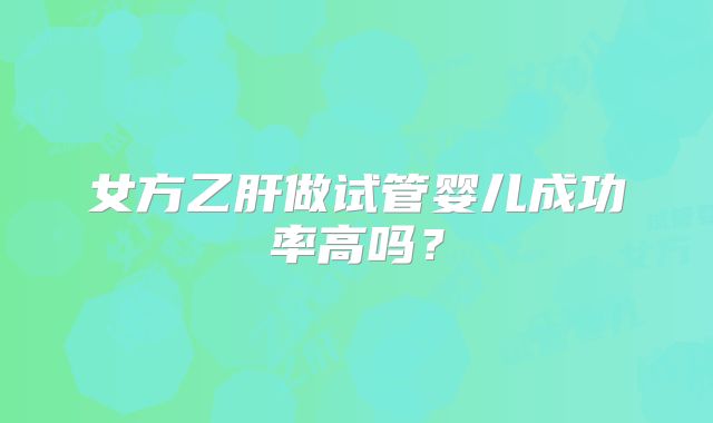 女方乙肝做试管婴儿成功率高吗？