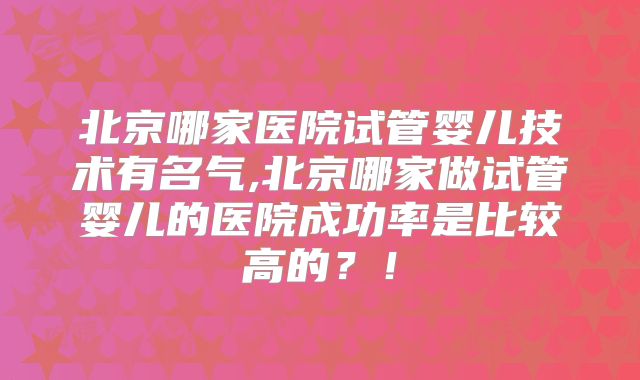 北京哪家医院试管婴儿技术有名气,北京哪家做试管婴儿的医院成功率是比较高的?!