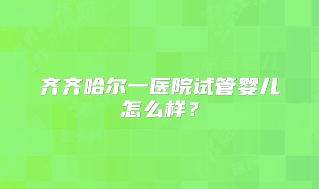 齐齐哈尔一医院试管婴儿怎么样？