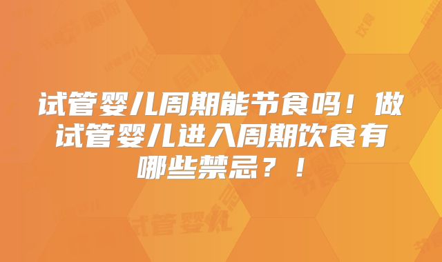 试管婴儿周期能节食吗！做试管婴儿进入周期饮食有哪些禁忌？！