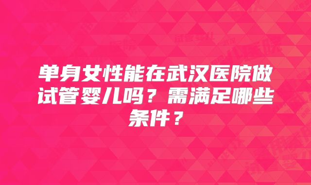 单身女性能在武汉医院做试管婴儿吗?需满足哪些条件?