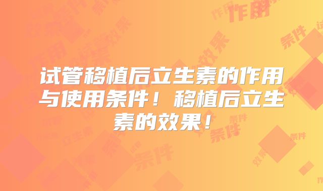 试管移植后立生素的作用与使用条件！移植后立生素的效果！