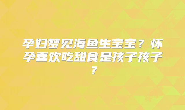 孕妇梦见海鱼生宝宝？怀孕喜欢吃甜食是孩子孩子？